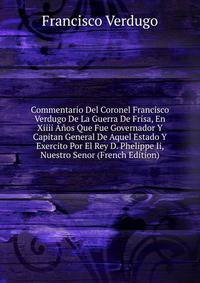 Commentario Del Coronel Francisco Verdugo De La Guerra De Frisa, En Xiiii Anos Que Fue Governador Y Capitan General De Aquel Estado Y Exercito Por El Rey D. Phelippe Ii, Nuestro Senor (French Edition)