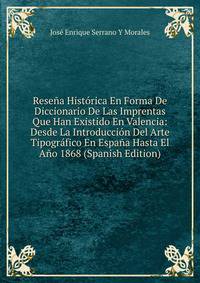 Resena Historica En Forma De Diccionario De Las Imprentas Que Han Existido En Valencia: Desde La Introduccion Del Arte Tipografico En Espana Hasta El Ano 1868 (Spanish Edition)
