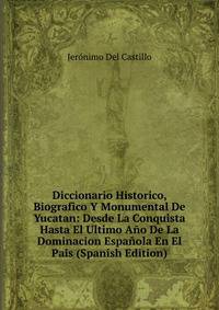 Diccionario Historico, Biografico Y Monumental De Yucatan: Desde La Conquista Hasta El Ultimo Ano De La Dominacion Espanola En El Pais (Spanish Edition)
