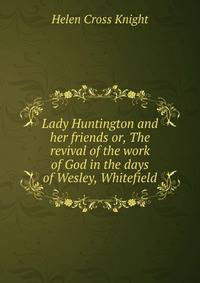 Lady Huntington and her friends or, The revival of the work of God in the days of Wesley, Whitefield
