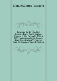 Programa De Derecho Civil Especial: Por El Que Se Regiran, Durante El Ano Escolar De 1904 A 1905, Las Catedras 1A. De Derecho Civil De Agricultura Y . Derecho Civil De Comercio (Spanish Edition)