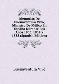 Memorias De Buenaventura Vivo, Ministro De Mejico En Espana Durante Los Anos 1853, 1854 Y 1855 (Spanish Edition)