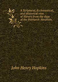 A Scriptural, Ecclesiastical, and Historical view of Slavery from the days of the Patriarch Abraham,