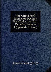 Ano Cristiano O Ejercicios Devotos Para Todos Los Dias Del Ano, Volume 1 (Spanish Edition)