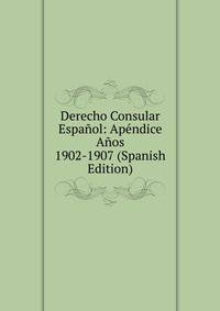 Derecho Consular Espanol: Apendice Anos 1902-1907 (Spanish Edition)