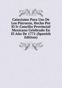 Catecismo Para Uso De Los Parrocos, Hecho Por El Iv Concilio Provincial Mexicano Celebrado En El Ano De 1771 (Spanish Edition)