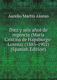 Diez y seis anos de regencia (Maria Cristina de Hapsburgo-Lorena) (1885-1902) (Spanish Edition)