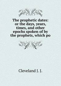 The prophetic dates: or the days, years, times, and other epochs spoken of by the prophets, which po