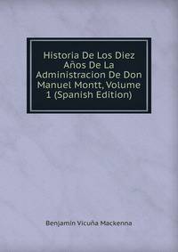 Historia De Los Diez Anos De La Administracion De Don Manuel Montt, Volume 1 (Spanish Edition)