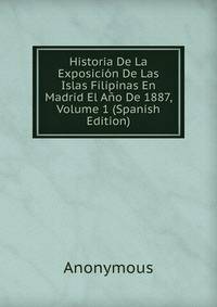 Historia De La Exposicion De Las Islas Filipinas En Madrid El Ano De 1887, Volume 1 (Spanish Edition)