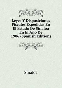 Leyes Y Disposiciones Fiscales Expedidas En El Estado De Sinaloa En El Ano De 1906 (Spanish Edition)