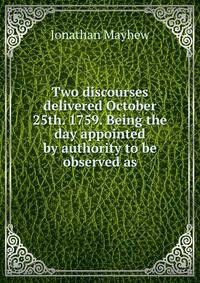Two discourses delivered October 25th. 1759. Being the day appointed by authority to be observed as