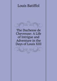 The Duchesse de Chevreuse: A Life of Intrigue and Adventure in the Days of Louis XIII
