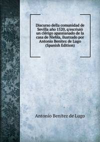 Discurso della comunidad de Sevilla a?o 1520, q'escriui? un cl?rigo apassianado de la casa de Niebla, ilustrado por Antonio Benitez de Lugo (Spanish Edition)