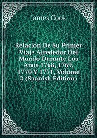 Relacion De Su Primer Viaje Alrededor Del Mundo Durante Los Anos 1768, 1769, 1770 Y 1771, Volume 2 (Spanish Edition)