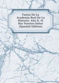 Fastos De La Academia Real De La Historia: Ano Ii. Al Rey Nuestro Senor (Spanish Edition)