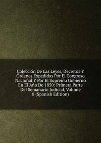 Coleccion De Las Leyes, Decretos Y Ordenes Expedidas Por El Congreso Nacional Y Por El Supremo Gobierno En El Ano De 1850: Primera Parte Del Semanario Judicial, Volume 8 (Spanish Edition)