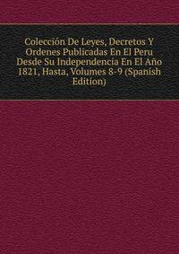 Coleccion De Leyes, Decretos Y Ordenes Publicadas En El Peru Desde Su Independencia En El Ano 1821, Hasta, Volumes 8-9 (Spanish Edition)