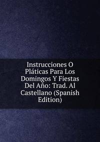 Instrucciones O Platicas Para Los Domingos Y Fiestas Del Ano: Trad. Al Castellano (Spanish Edition)