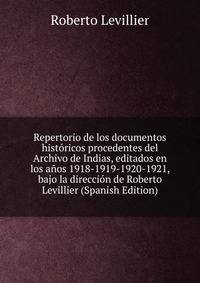 Repertorio de los documentos historicos procedentes del Archivo de Indias, editados en los anos 1918-1919-1920-1921, bajo la direccion de Roberto Levillier (Spanish Edition)