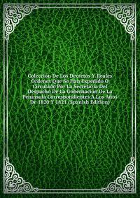 Coleccion De Los Decretos Y Reales Ordenes Que Se Han Expedido O Circulado Por La Secretaria Del Despacho De La Gobernacion De La Peninsula Correspondientes A Los Anos De 1820 Y 1821 (Spanish Edition)