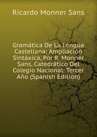 Gramatica De La Lengua Castellana; Ampliacion Sintaxica, Por R. Monner Sans, Catedratico Del Colegio Nacional: Tercer Ano (Spanish Edition)