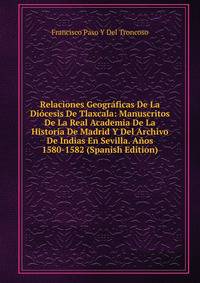 Relaciones Geograficas De La Diocesis De Tlaxcala: Manuscritos De La Real Academia De La Historia De Madrid Y Del Archivo De Indias En Sevilla. Anos 1580-1582 (Spanish Edition)