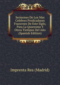 Sermones De Los Mas Celebres Predicadores Franceses De Este Siglo, Para La Quaresma Y Otros Tiempos Del Ano (Spanish Edition)
