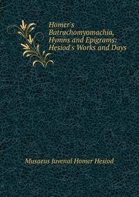 Homer's Batrachomyomachia, Hymns and Epigrams: Hesiod's Works and Days .