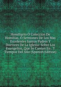 Homiliario O Coleccion De Homilias, O Sermones De Los Mas Excelentes Santos Padres Y Doctores De La Iglesia: Sobre Los Euangelios, Que Se Cantan En . Y Tiempos Del Ano (Spanish Edition)