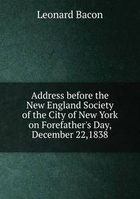 Address before the New England Society of the City of New York on Forefather's Day, December 22,1838