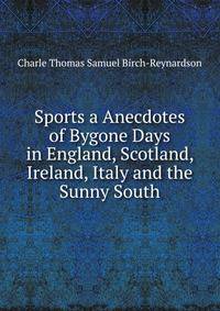 Sports a Anecdotes of Bygone Days in England, Scotland, Ireland, Italy and the Sunny South