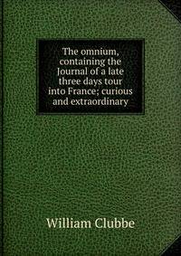 The omnium, containing the Journal of a late three days tour into France; curious and extraordinary