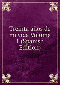 Treinta anos de mi vida Volume 1 (Spanish Edition)