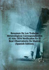Resumen De Los Trabajos Meterologicos Correspondientes Al Ano 1854 Verificados En El Real Observatorio De Madrid (Spanish Edition)