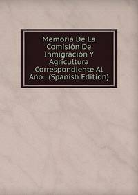 Memoria De La Comision De Inmigracion Y Agricultura Correspondiente Al Ano . (Spanish Edition)
