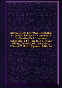 Diario De Los Literatos De Espana, En Que Se Reducen A Compendio Los Escritos De Los Autores Espanoles, Y Se Hace Juicio De Sus Obras, Desde El Ano . De Enero, Febrero Y Marzo (Spanish Edition)