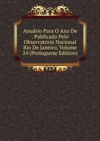 Anuario Para O Ano De . Publicado Pelo Observatorio Nacional Rio De Janeiro, Volume 24 (Portuguese Edition)