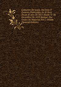 Coleccion De Leyes, Decretos Y Ordenes Publicadas En El Peru Desde El Ano De 1821 Hasta 31 De Diciembre De 1859 Reimpr. Por Orden De Materias Por J. Oviedo (Spanish Edition)