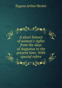 A short history of women's rights from the days of Augustus to the present time. With special refere