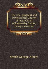 The rise, progress and travels of the Church of Jesus Christ of Latter-day Saints, being a series of