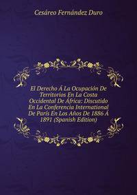El Derecho A La Ocupacion De Territorios En La Costa Occidental De Africa: Discutido En La Conferencia International De Paris En Los Anos De 1886 A 1891 (Spanish Edition)