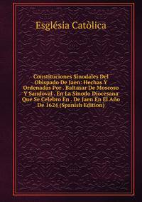 Constituciones Sinodales Del Obispado De Jaen: Hechas Y Ordenadas Por . Baltasar De Moscoso Y Sandoval . En La Sinodo Diocesana Que Se Celebro En . De Jaen En El Ano De 1624 (Spanish Edition)