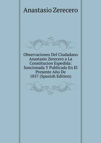Observaciones Del Ciudadano Anastasio Zerecero a La Constitucion Espedida: Sancionada Y Publicada En El Presente Ano De 1857 (Spanish Edition)