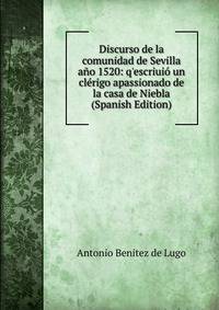 Discurso de la comunidad de Sevilla a?o 1520: q'escriui? un cl?rigo apassionado de la casa de Niebla (Spanish Edition)