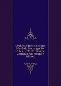 Codigo De Justicia Militar Mandado Promulgar Por La Ley De 25 De Junio Del Corriente Ano (Spanish Edition)