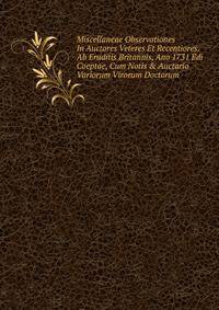 Miscellaneae Observationes In Auctores Veteres Et Recentiores. Ab Eruditis Britannis, Ano 1731 Edi Coeptae, Cum Notis &amp; Auctario Variorum Virorum Doctorum