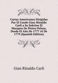 Cartas Americanas Dirigidas Por El Conde Gian-Rinaldo Carli a Su Sobrino El Marques De Pietra-Pelosa, Desde El Ano De 1777 Al De 1779 (Spanish Edition)