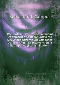 Recuerdos Hist?ricos De La Ciudad De Veracruz Y Costa De Sotavento Del Estado Durante Las Campa?as De "Tres A?os,""La Intervenci?n" Y El "Imperio," (Spanish Edition)