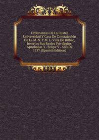 Ordenanzas De La Ilustre Universidad Y Casa De Contratacion De La M. N. Y M. L. Villa De Bilbao, Insertos Sus Reales Privilegios, Aprobadas Y . Felipe V . Ano De 1737 (Spanish Edition)